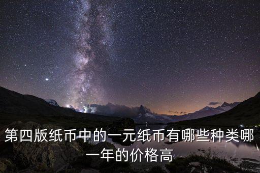 有什么樣的一元人民幣，第四版紙幣中的一元紙幣有哪些種類哪一年的價(jià)格高