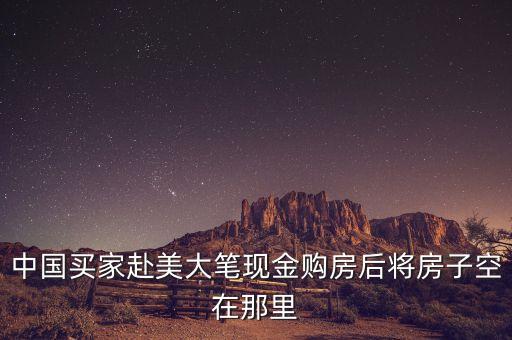 中國人在美為什么用現(xiàn)金買房，中國買家赴美大筆現(xiàn)金購房后將房子空在那里