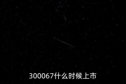 512663什么時候上市，300067什么時候上市