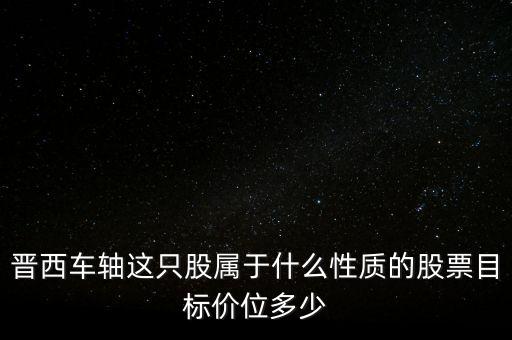 600495屬于什么板塊，晉西車軸這只股屬于什么性質(zhì)的股票目標(biāo)價(jià)位多少