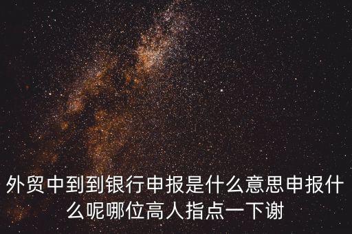 外貿(mào)中到到銀行申報是什么意思申報什么呢哪位高人指點(diǎn)一下謝