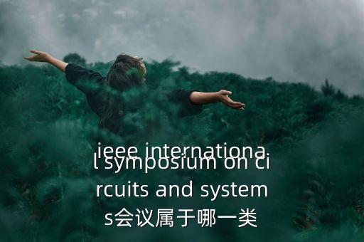 什么是一類(lèi)會(huì)議，ieee international symposium on circuits and systems會(huì)議屬于哪一類(lèi)