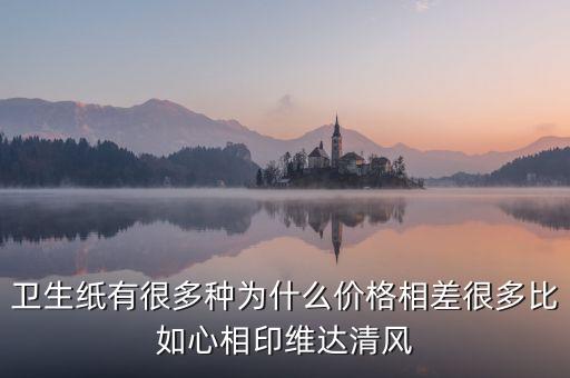 衛(wèi)生紙有很多種為什么價格相差很多比如心相印維達清風(fēng)
