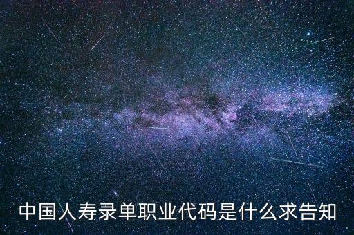 職工代碼是什么，中國人壽錄單職業(yè)代碼是什么求告知