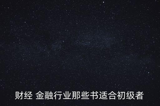 有什么金融財經(jīng)方面的入門級書籍，財經(jīng) 金融行業(yè)那些書適合初級者