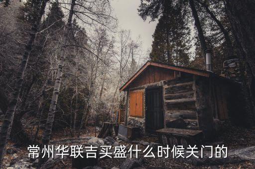 華聯(lián)吉買盛為什么要關(guān)門，常州華聯(lián)吉買盛還正常營業(yè)嗎