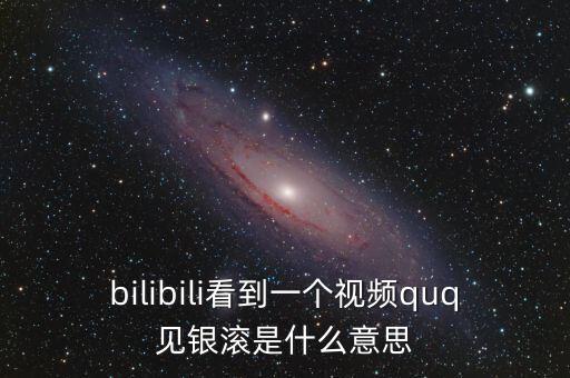 見銀滾什么意思，bilibili看到一個視頻quq見銀滾是什么意思