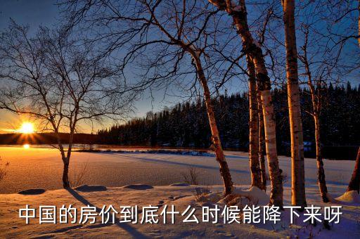中國房產(chǎn)什么時(shí)候會(huì)降價(jià)，現(xiàn)在中國的房價(jià)什么時(shí)候會(huì)降呢