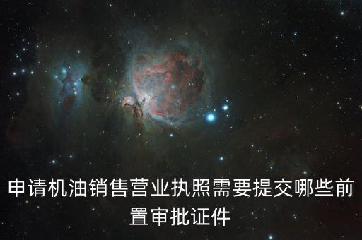 瑞福德審批需要什么，申請機(jī)油銷售營業(yè)執(zhí)照需要提交哪些前置審批證件