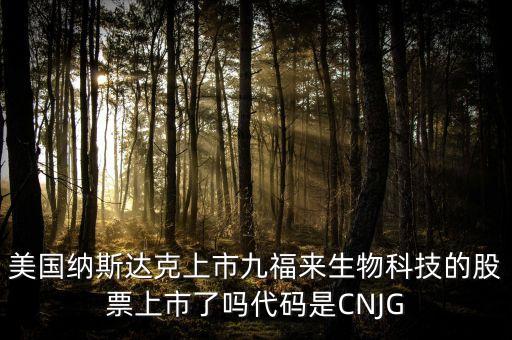 九福來(lái)什么時(shí)候上市，美國(guó)納斯達(dá)克上市九福來(lái)生物科技的股票上市了嗎代碼是CNJG