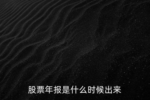 股票年報什么時候出，股票年報是什么時候出來