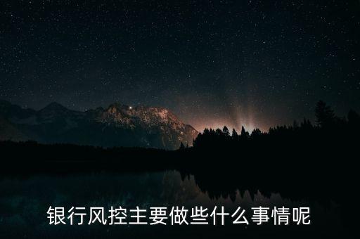 銀行風(fēng)控主要做什么，銀行風(fēng)控主要做些什么事情呢