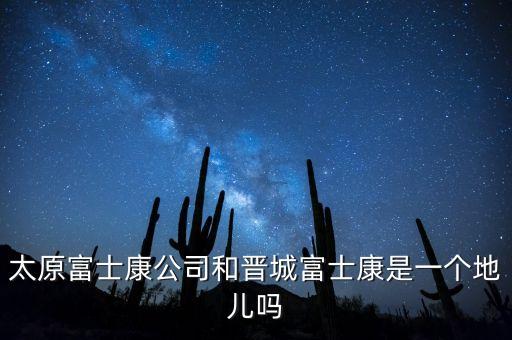 太富集團跟富士康什么關(guān)系，太原富士康公司和晉城富士康是一個地兒嗎