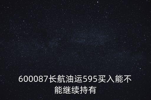 600087長(zhǎng)航油運(yùn)595買入能不能繼續(xù)持有