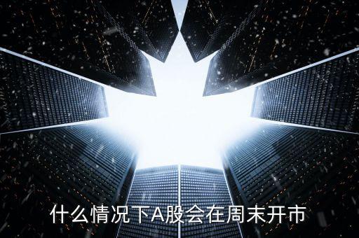 什么情況下A股會(huì)在周末開(kāi)市