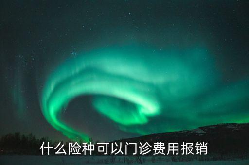 什么險(xiǎn)種可以門(mén)診費(fèi)用報(bào)銷