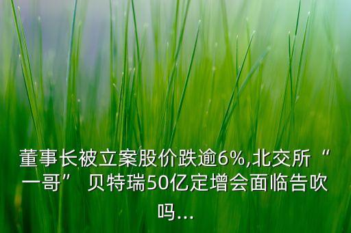 董事長被立案股價(jià)跌逾6%,北交所“一哥” 貝特瑞50億定增會(huì)面臨告吹嗎...