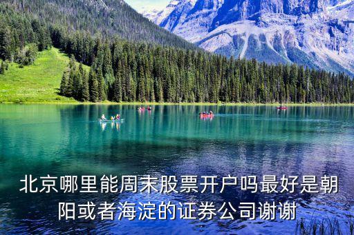  北京哪里能周末股票開(kāi)戶嗎最好是朝陽(yáng)或者海淀的證券公司謝謝