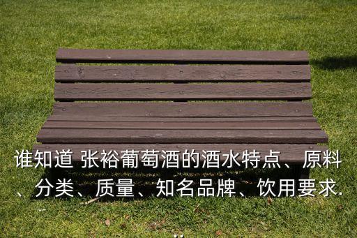 誰知道 張裕葡萄酒的酒水特點、原料、分類、質(zhì)量、知名品牌、飲用要求...