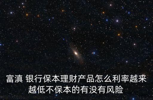 富滇 銀行保本理財產品怎么利率越來越低不保本的有沒有風險