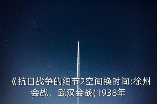 《抗日戰(zhàn)爭的細(xì)節(jié)2空間換時間:徐州會戰(zhàn)、武漢會戰(zhàn)(1938年
