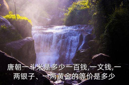 唐朝一斗米是多少一百錢,一文錢,一兩銀子、一兩黃金的等價(jià)是多少
