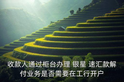 收款人通過(guò)柜臺(tái)辦理 銀星 速匯款解付業(yè)務(wù)是否需要在工行開(kāi)戶