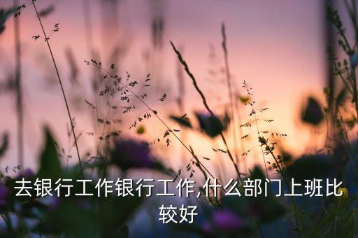 去銀行工作銀行工作,什么部門(mén)上班比較好