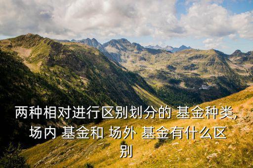 兩種相對進(jìn)行區(qū)別劃分的 基金種類, 場內(nèi) 基金和 場外 基金有什么區(qū)別