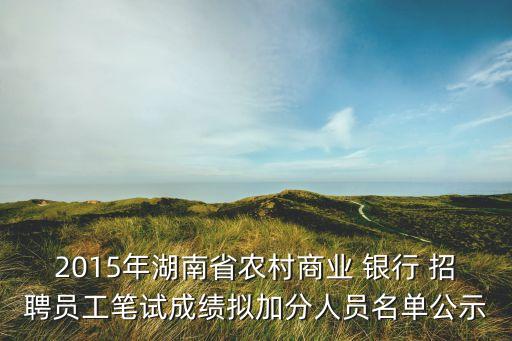 2015年湖南省農村商業(yè) 銀行 招聘員工筆試成績擬加分人員名單公示