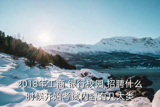 2018年工商 銀行校園 招聘什么時候開始考試內容有幾大類
