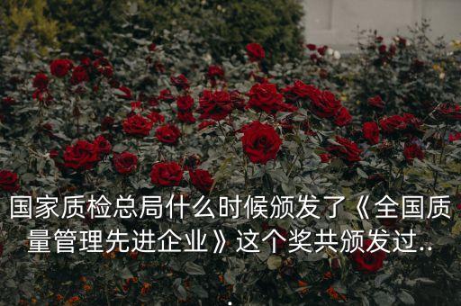 國家質(zhì)檢總局什么時候頒發(fā)了《全國質(zhì)量管理先進企業(yè)》這個獎共頒發(fā)過...