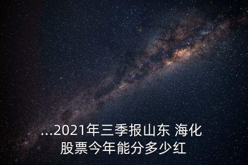 ...2021年三季報(bào)山東 ?；?股票今年能分多少紅