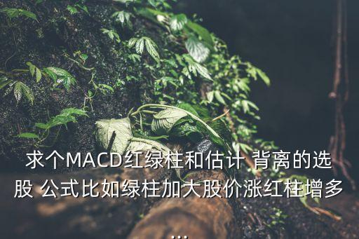 求個MACD紅綠柱和估計(jì) 背離的選股 公式比如綠柱加大股價漲紅柱增多...