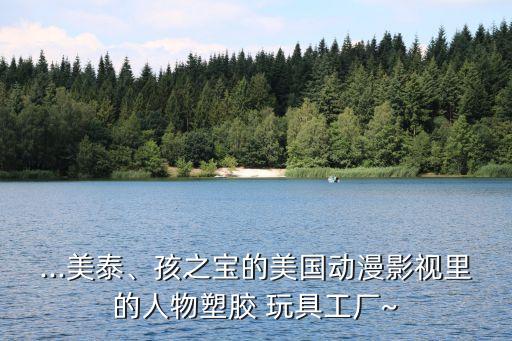 ...美泰、孩之寶的美國動(dòng)漫影視里的人物塑膠 玩具工廠~