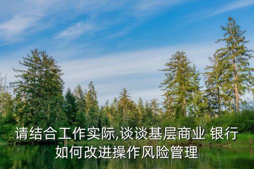 請結(jié)合工作實際,談談基層商業(yè) 銀行如何改進操作風險管理