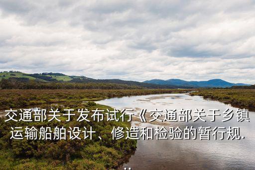 交通部關(guān)于發(fā)布試行《交通部關(guān)于鄉(xiāng)鎮(zhèn)運(yùn)輸船舶設(shè)計(jì)、修造和檢驗(yàn)的暫行規(guī)...