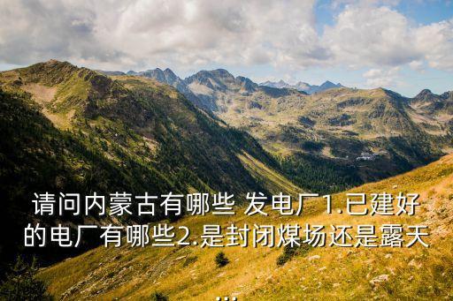 請(qǐng)問內(nèi)蒙古有哪些 發(fā)電廠1.已建好的電廠有哪些2.是封閉煤場還是露天...
