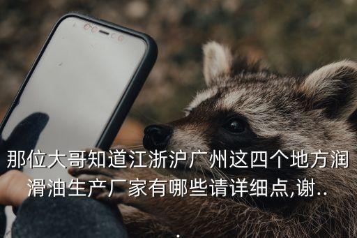 那位大哥知道江浙滬廣州這四個地方潤滑油生產(chǎn)廠家有哪些請詳細(xì)點,謝...