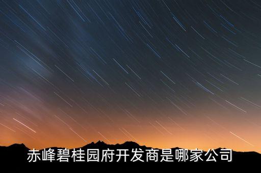 赤峰碧桂園府開(kāi)發(fā)商是哪家公司