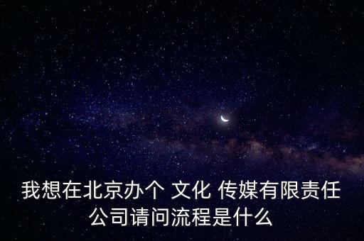 我想在北京辦個 文化 傳媒有限責任公司請問流程是什么