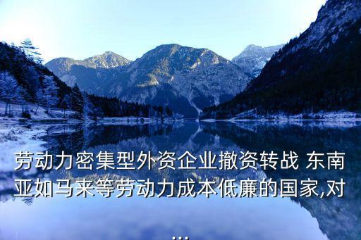 勞動(dòng)力密集型外資企業(yè)撤資轉(zhuǎn)戰(zhàn) 東南亞如馬來等勞動(dòng)力成本低廉的國家,對(duì)...