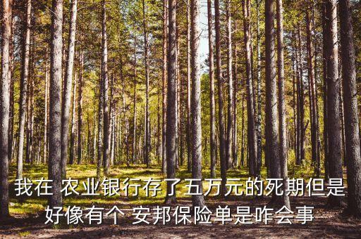我在 農(nóng)業(yè)銀行存了五萬元的死期但是好像有個(gè) 安邦保險(xiǎn)單是咋會(huì)事