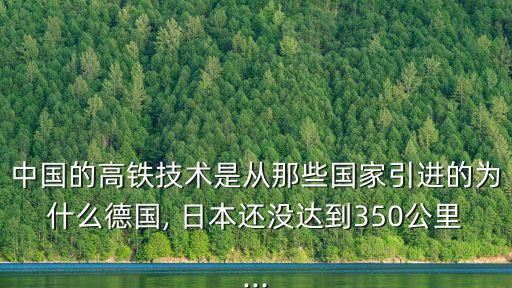 中國的高鐵技術(shù)是從那些國家引進的為什么德國, 日本還沒達到350公里...