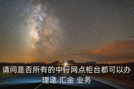 請(qǐng)問(wèn)是否所有的中行網(wǎng)點(diǎn)柜臺(tái)都可以辦理速 匯金 業(yè)務(wù)