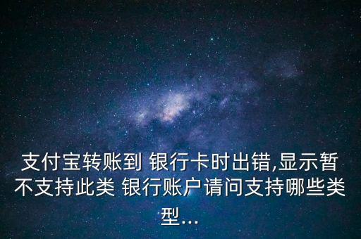 支付寶轉賬到 銀行卡時出錯,顯示暫不支持此類 銀行賬戶請問支持哪些類型...