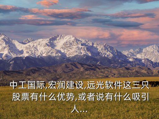 中工國際,宏潤建設(shè),遠(yuǎn)光軟件這三只 股票有什么優(yōu)勢,或者說有什么吸引人...