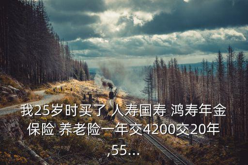 我25歲時(shí)買(mǎi)了 人壽國(guó)壽 鴻壽年金保險(xiǎn) 養(yǎng)老險(xiǎn)一年交4200交20年,55...