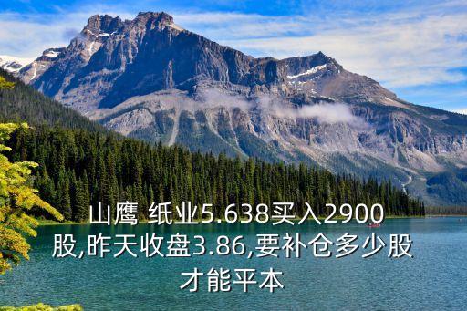  山鷹 紙業(yè)5.638買(mǎi)入2900股,昨天收盤(pán)3.86,要補(bǔ)倉(cāng)多少股才能平本