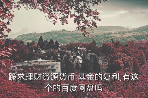 跪求理財(cái)資源貨幣 基金的復(fù)利,有這個的百度網(wǎng)盤嗎